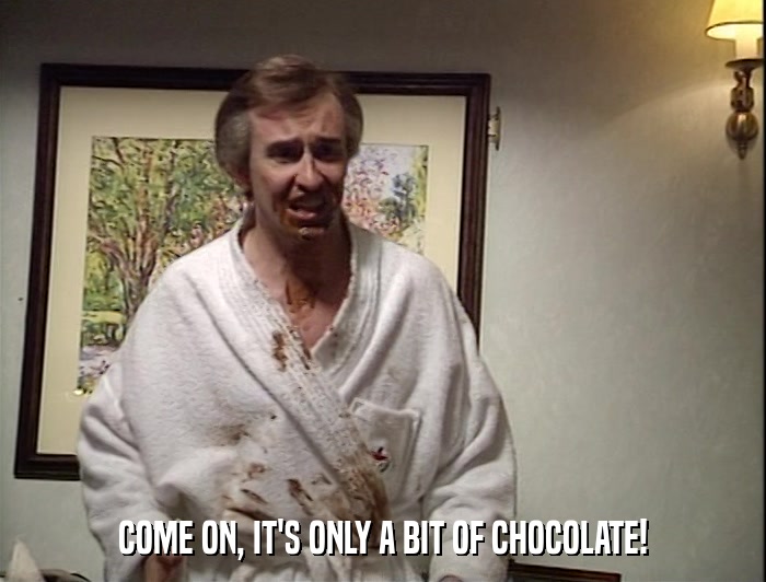 COME ON, IT'S ONLY A BIT OF CHOCOLATE!  
