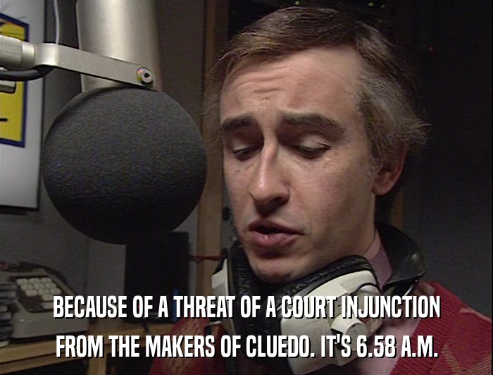 BECAUSE OF A THREAT OF A COURT INJUNCTION FROM THE MAKERS OF CLUEDO. IT'S 6.58 A.M. 