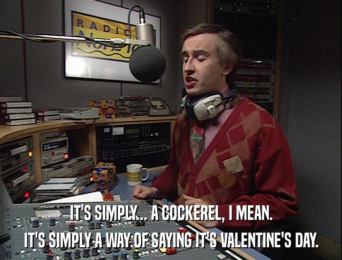 IT'S SIMPLY... A COCKEREL, I MEAN. IT'S SIMPLY A WAY OF SAYING IT'S VALENTINE'S DAY. 