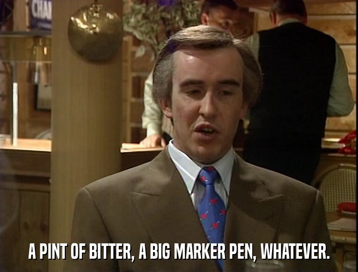 A PINT OF BITTER, A BIG MARKER PEN, WHATEVER.  