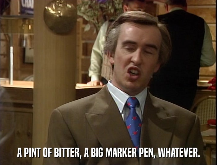 A PINT OF BITTER, A BIG MARKER PEN, WHATEVER.  