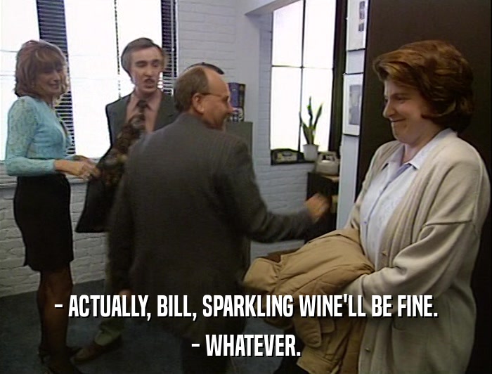 - ACTUALLY, BILL, SPARKLING WINE'LL BE FINE. - WHATEVER. 