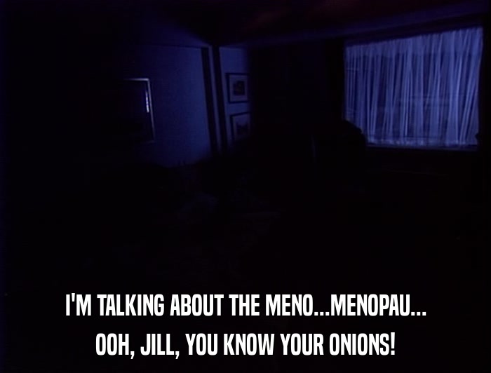 I'M TALKING ABOUT THE MENO...MENOPAU... OOH, JILL, YOU KNOW YOUR ONIONS! 