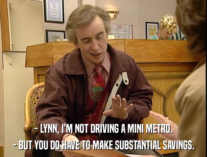 - LYNN, I'M NOT DRIVING A MINI METRO. - BUT YOU DO HAVE TO MAKE SUBSTANTIAL SAVINGS. 