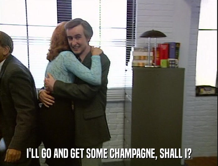 I'LL GO AND GET SOME CHAMPAGNE, SHALL I?  