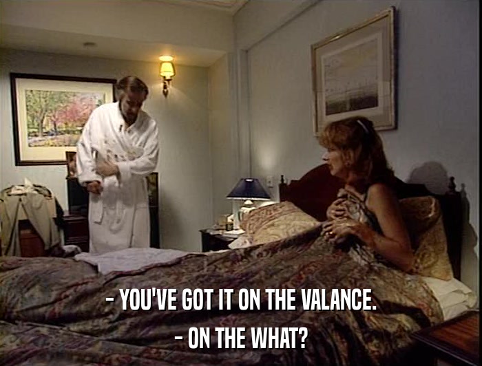 - YOU'VE GOT IT ON THE VALANCE. - ON THE WHAT? 