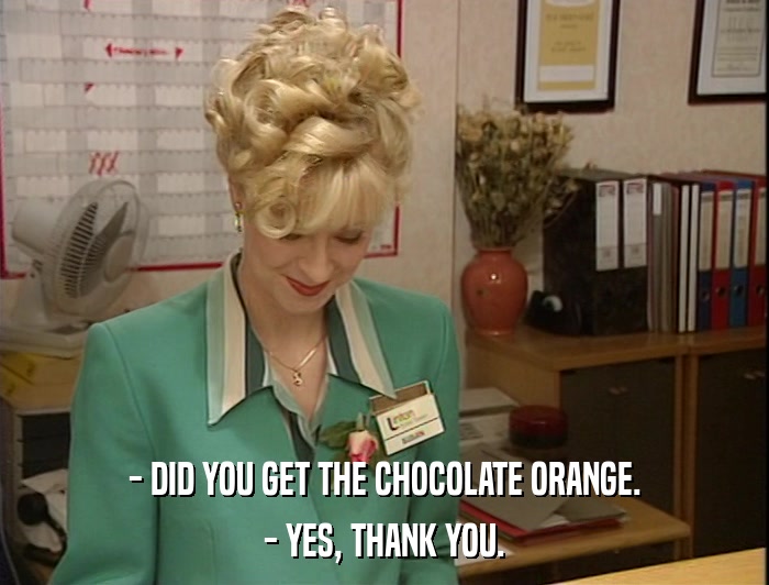 - DID YOU GET THE CHOCOLATE ORANGE. - YES, THANK YOU. 