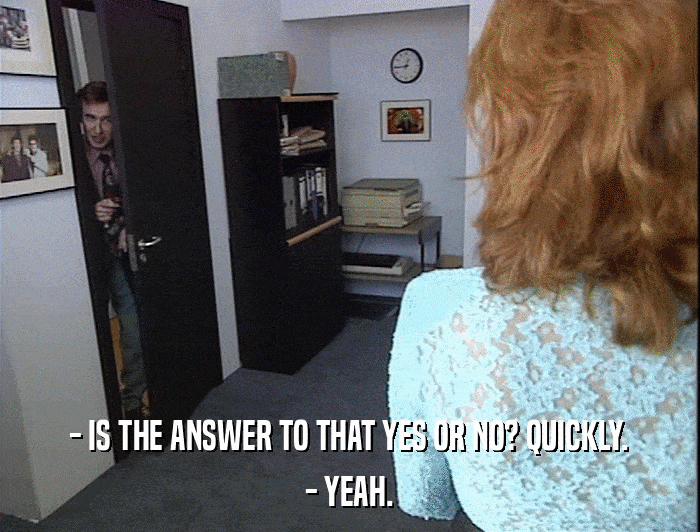 - IS THE ANSWER TO THAT YES OR NO? QUICKLY. - YEAH. 