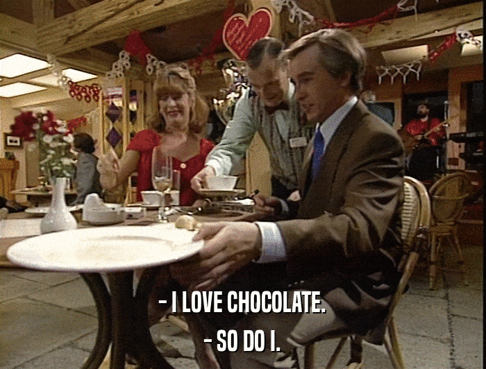 - I LOVE CHOCOLATE. - SO DO I. 