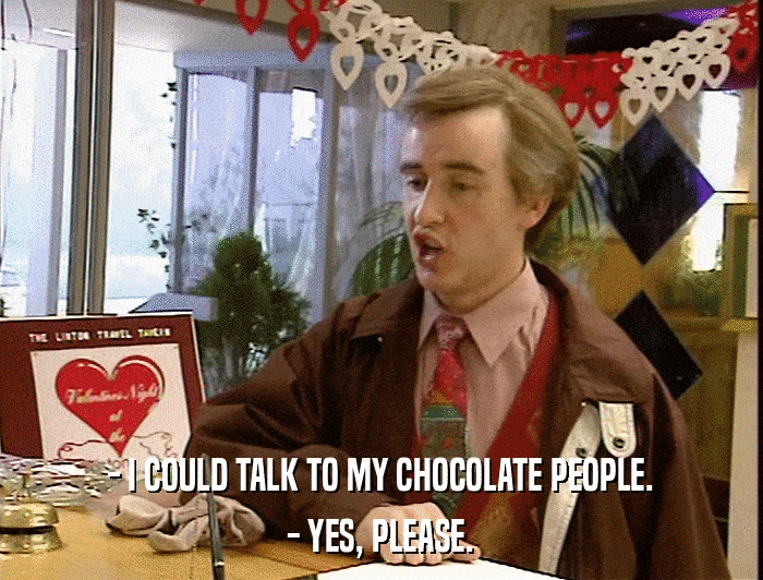 - I COULD TALK TO MY CHOCOLATE PEOPLE. - YES, PLEASE. 