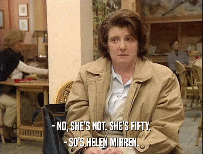 - NO, SHE'S NOT. SHE'S FIFTY. - SO'S HELEN MIRREN. 