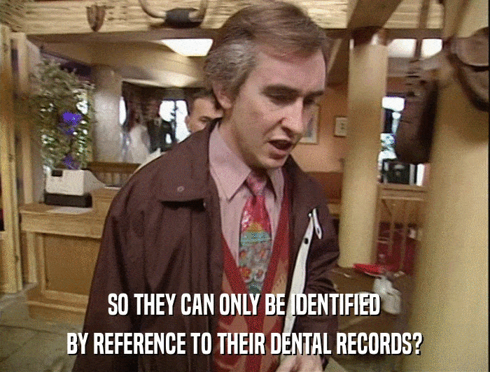 SO THEY CAN ONLY BE IDENTIFIED BY REFERENCE TO THEIR DENTAL RECORDS? 