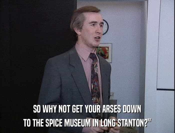 SO WHY NOT GET YOUR ARSES DOWN TO THE SPICE MUSEUM IN LONG STANTON?