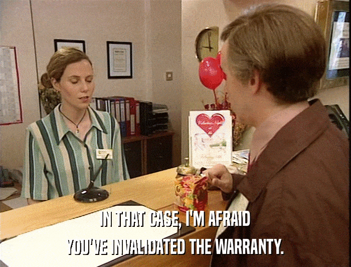 IN THAT CASE, I'M AFRAID YOU'VE INVALIDATED THE WARRANTY. 