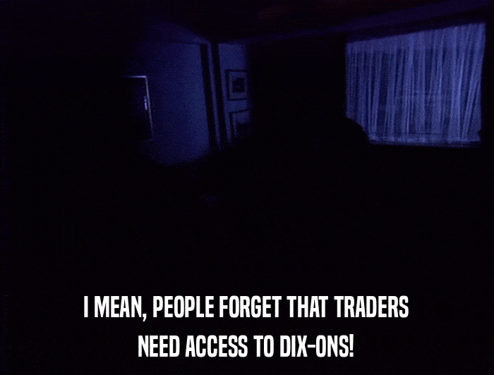 I MEAN, PEOPLE FORGET THAT TRADERS NEED ACCESS TO DIX-ONS! 