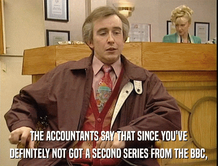 THE ACCOUNTANTS SAY THAT SINCE YOU'VE DEFINITELY NOT GOT A SECOND SERIES FROM THE BBC, 