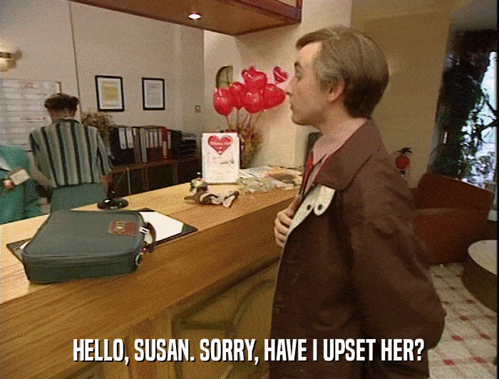 HELLO, SUSAN. SORRY, HAVE I UPSET HER?  