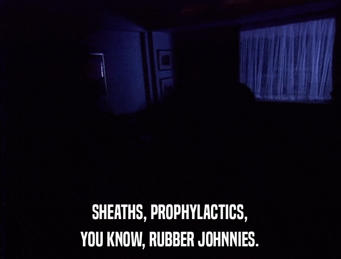 SHEATHS, PROPHYLACTICS, YOU KNOW, RUBBER JOHNNIES. 