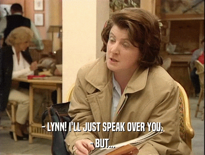 - LYNN! I'LL JUST SPEAK OVER YOU. - BUT... 