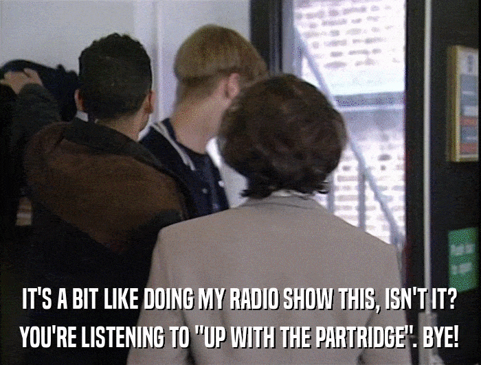 IT'S A BIT LIKE DOING MY RADIO SHOW THIS, ISN'T IT? YOU'RE LISTENING TO 
