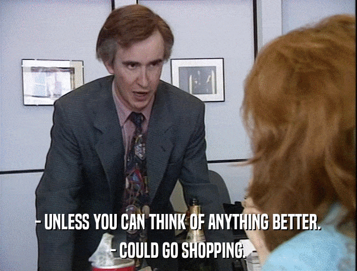 - UNLESS YOU CAN THINK OF ANYTHING BETTER. - COULD GO SHOPPING. 