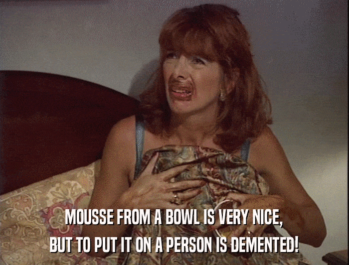 MOUSSE FROM A BOWL IS VERY NICE, BUT TO PUT IT ON A PERSON IS DEMENTED! 