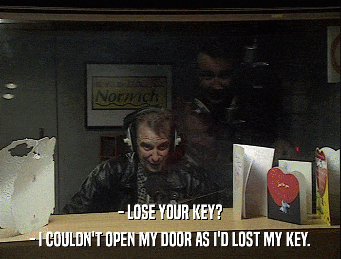 - LOSE YOUR KEY? - I COULDN'T OPEN MY DOOR AS I'D LOST MY KEY. 