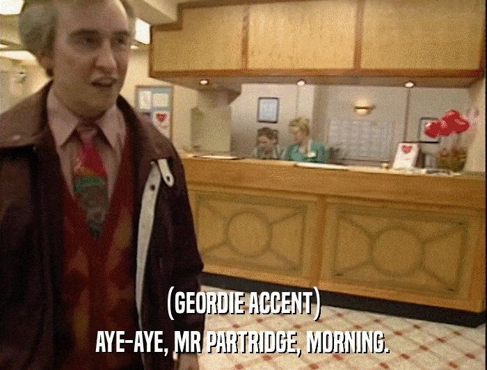(GEORDIE ACCENT) AYE-AYE, MR PARTRIDGE, MORNING. 