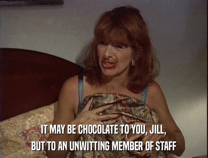 IT MAY BE CHOCOLATE TO YOU, JILL, BUT TO AN UNWITTING MEMBER OF STAFF 