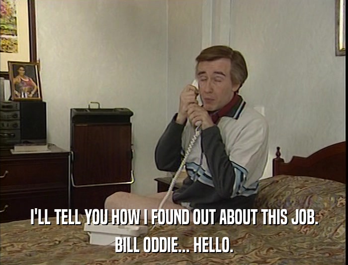 I'LL TELL YOU HOW I FOUND OUT ABOUT THIS JOB. BILL ODDIE... HELLO. 