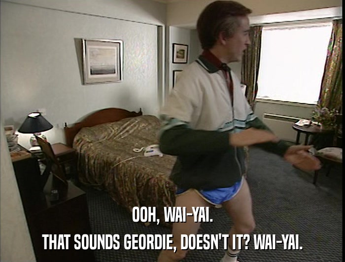 OOH, WAI-YAI. THAT SOUNDS GEORDIE, DOESN'T IT? WAI-YAI. 