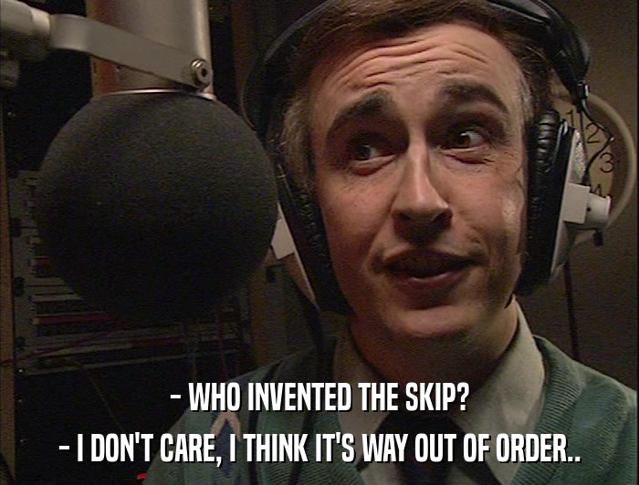 - WHO INVENTED THE SKIP? - I DON'T CARE, I THINK IT'S WAY OUT OF ORDER.. 