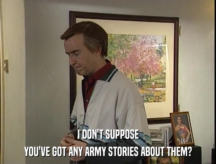 I DON'T SUPPOSE YOU'VE GOT ANY ARMY STORIES ABOUT THEM? 