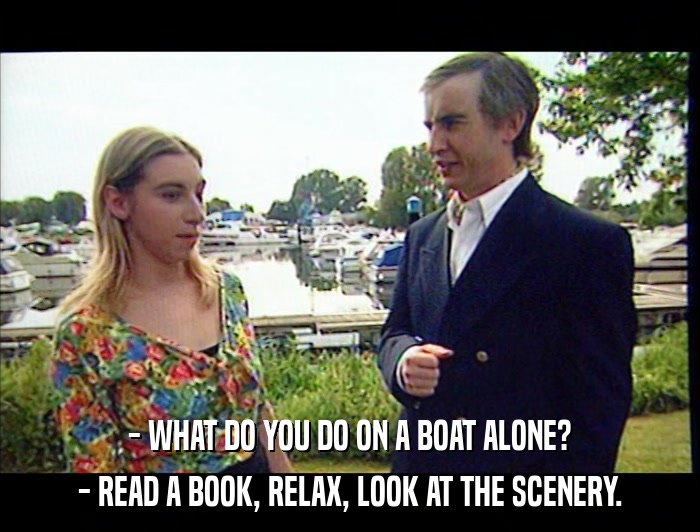 - WHAT DO YOU DO ON A BOAT ALONE? - READ A BOOK, RELAX, LOOK AT THE SCENERY. 