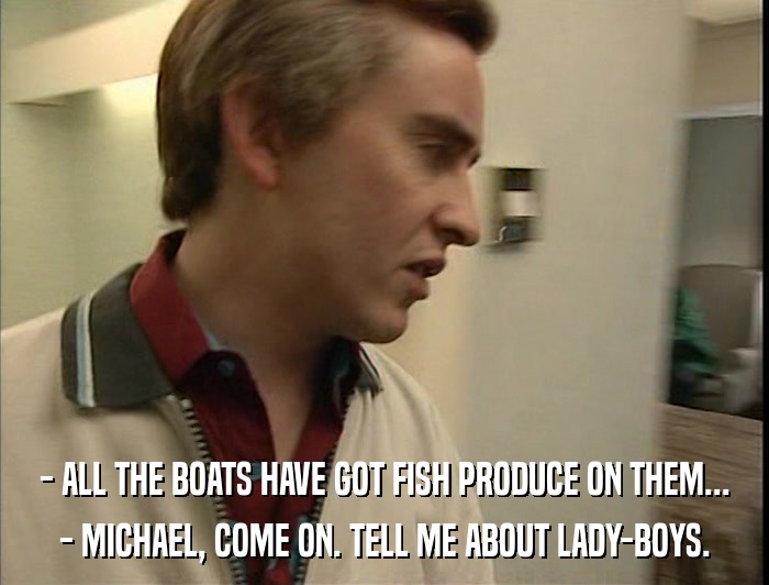 - ALL THE BOATS HAVE GOT FISH PRODUCE ON THEM... - MICHAEL, COME ON. TELL ME ABOUT LADY-BOYS. 
