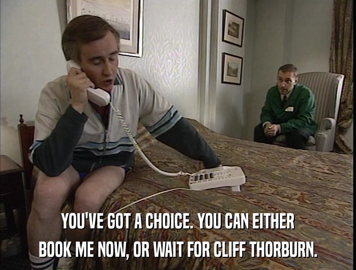 YOU'VE GOT A CHOICE. YOU CAN EITHER BOOK ME NOW, OR WAIT FOR CLIFF THORBURN. 