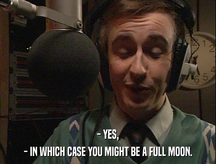 - YES, - IN WHICH CASE YOU MIGHT BE A FULL MOON. 