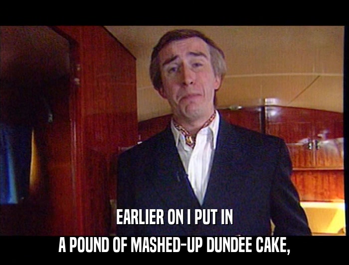 EARLIER ON I PUT IN A POUND OF MASHED-UP DUNDEE CAKE, 