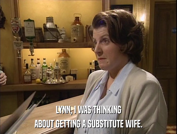LYNN, I WAS THINKING ABOUT GETTING A SUBSTITUTE WIFE. 