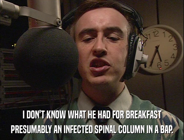 I DON'T KNOW WHAT HE HAD FOR BREAKFAST PRESUMABLY AN INFECTED SPINAL COLUMN IN A BAP. 