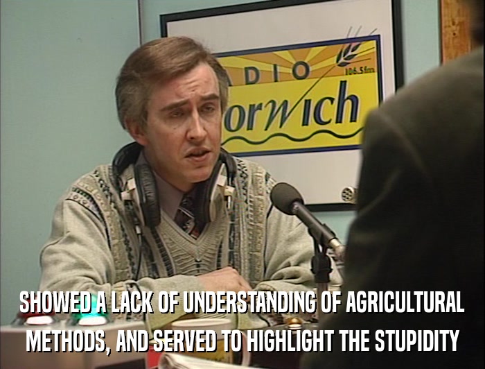 SHOWED A LACK OF UNDERSTANDING OF AGRICULTURAL METHODS, AND SERVED TO HIGHLIGHT THE STUPIDITY 