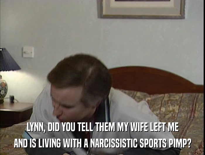 LYNN, DID YOU TELL THEM MY WIFE LEFT ME AND IS LIVING WITH A NARCISSISTIC SPORTS PIMP? 