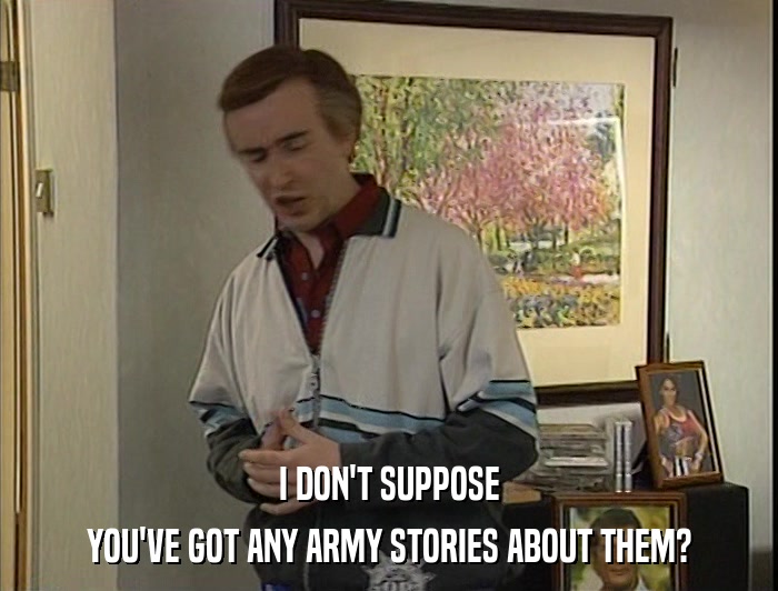 I DON'T SUPPOSE YOU'VE GOT ANY ARMY STORIES ABOUT THEM? 