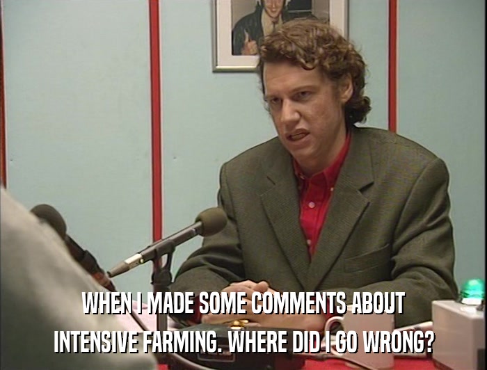 WHEN I MADE SOME COMMENTS ABOUT INTENSIVE FARMING. WHERE DID I GO WRONG? 
