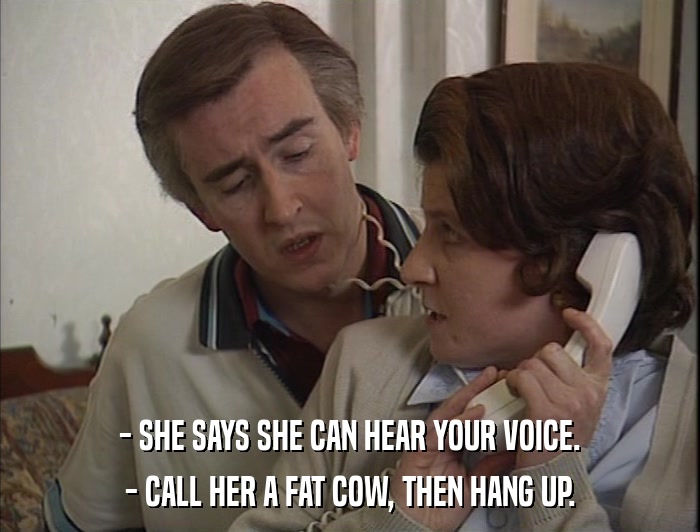 - SHE SAYS SHE CAN HEAR YOUR VOICE. - CALL HER A FAT COW, THEN HANG UP. 