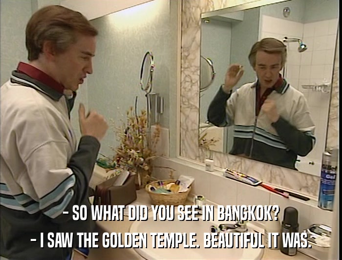 - SO WHAT DID YOU SEE IN BANGKOK? - I SAW THE GOLDEN TEMPLE. BEAUTIFUL IT WAS. 