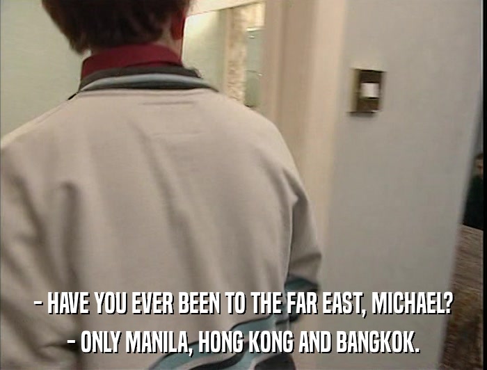 - HAVE YOU EVER BEEN TO THE FAR EAST, MICHAEL? - ONLY MANILA, HONG KONG AND BANGKOK. 
