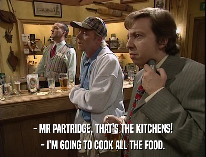 - MR PARTRIDGE, THAT'S THE KITCHENS! - I'M GOING TO COOK ALL THE FOOD. 