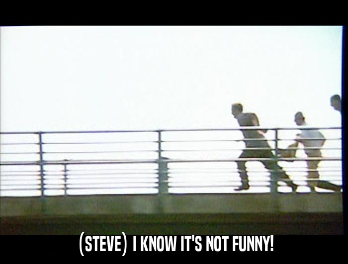 (STEVE) I KNOW IT'S NOT FUNNY!  