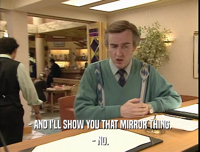 - AND I'LL SHOW YOU THAT MIRROR THING. - NO. 
